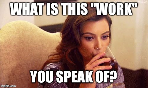 Kardashian Sipping | WHAT IS THIS "WORK" YOU SPEAK OF? | image tagged in kardashian sipping | made w/ Imgflip meme maker