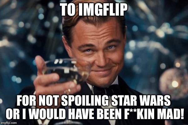 Leonardo Dicaprio Cheers | TO IMGFLIP FOR NOT SPOILING STAR WARS OR I WOULD HAVE BEEN F**KIN MAD! | image tagged in memes,leonardo dicaprio cheers | made w/ Imgflip meme maker