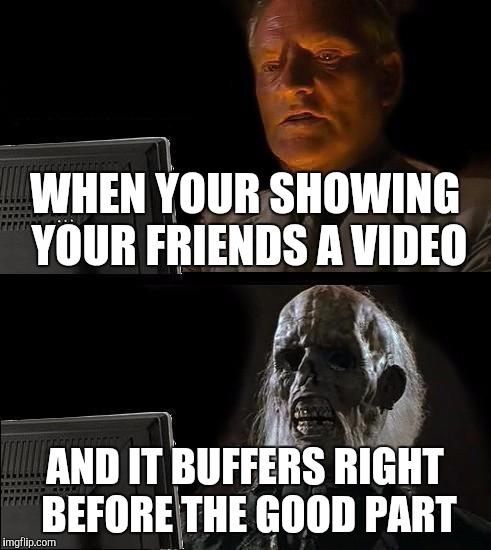 I'll Just Wait Here | WHEN YOUR SHOWING YOUR FRIENDS A VIDEO AND IT BUFFERS RIGHT BEFORE THE GOOD PART | image tagged in memes,ill just wait here | made w/ Imgflip meme maker