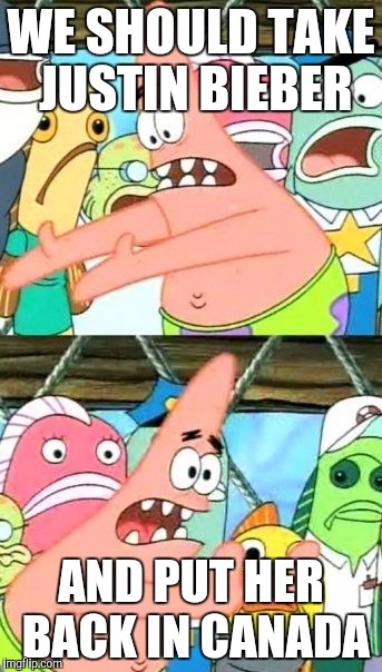 Put It Somewhere Else Patrick | WE SHOULD TAKE JUSTIN BIEBER AND PUT HER BACK IN CANADA | image tagged in memes,put it somewhere else patrick | made w/ Imgflip meme maker