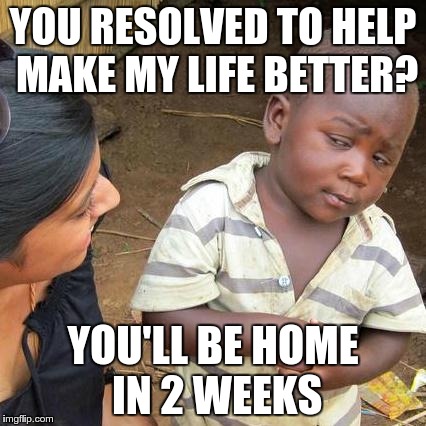 Third World Skeptical Kid | YOU RESOLVED TO HELP MAKE MY LIFE BETTER? YOU'LL BE HOME IN 2 WEEKS | image tagged in memes,third world skeptical kid | made w/ Imgflip meme maker