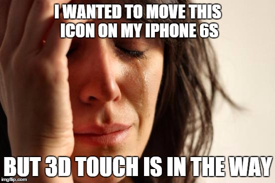 First World Problems | I WANTED TO MOVE THIS ICON ON MY IPHONE 6S BUT 3D TOUCH IS IN THE WAY | image tagged in memes,first world problems | made w/ Imgflip meme maker