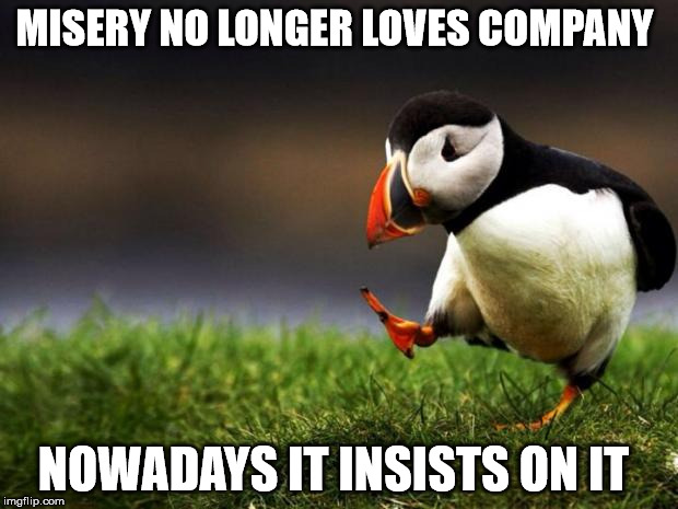 Unpopular Opinion Puffin Meme | MISERY NO LONGER LOVES COMPANY NOWADAYS IT INSISTS ON IT | image tagged in memes,unpopular opinion puffin | made w/ Imgflip meme maker