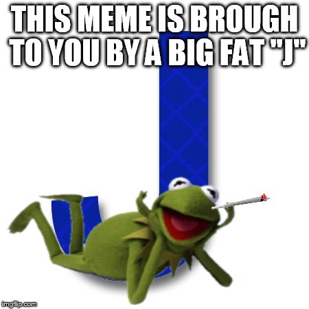 THIS MEME IS BROUGH TO YOU BY A BIG FAT "J" | made w/ Imgflip meme maker