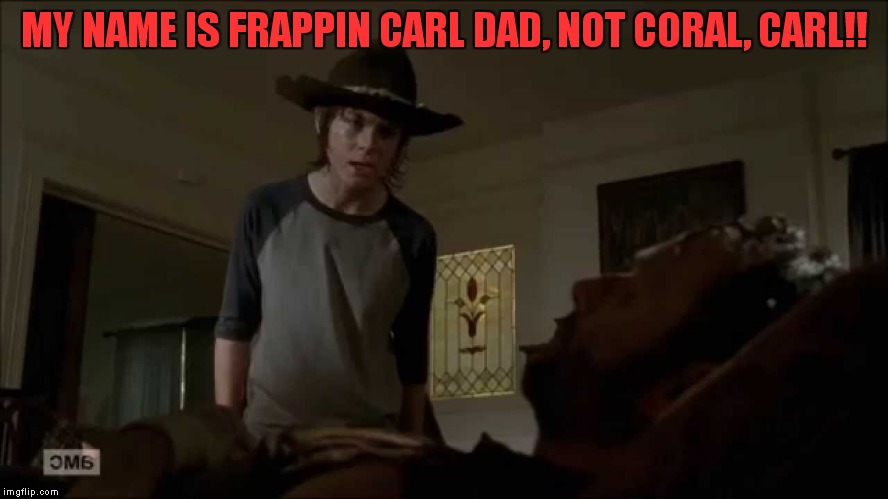 MY NAME IS FRAPPIN CARL DAD, NOT CORAL, CARL!! | made w/ Imgflip meme maker