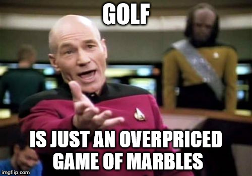 Picard Wtf Meme | GOLF IS JUST AN OVERPRICED GAME OF MARBLES | image tagged in memes,picard wtf | made w/ Imgflip meme maker