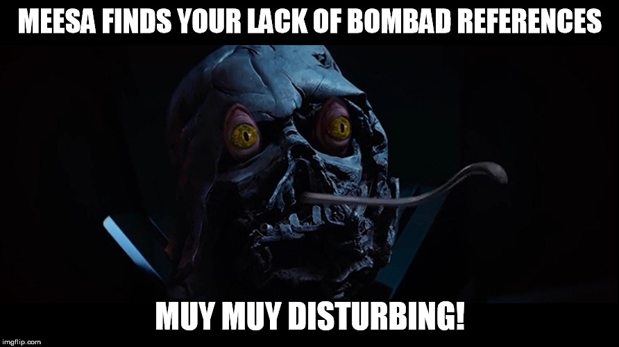 Darth Binks | MEESA FINDS YOUR LACK OF BOMBAD REFERENCES MUY MUY DISTURBING! | image tagged in darth binks | made w/ Imgflip meme maker