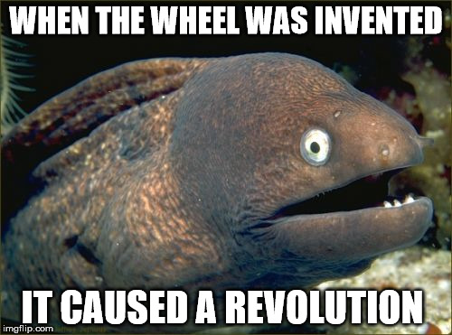 Bad Joke Eel Meme | WHEN THE WHEEL WAS INVENTED IT CAUSED A REVOLUTION | image tagged in memes,bad joke eel | made w/ Imgflip meme maker
