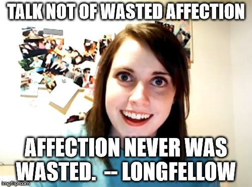 Overly Attached Girlfriend Meme | TALK NOT OF WASTED AFFECTION AFFECTION NEVER WAS WASTED.  -- LONGFELLOW | image tagged in memes,overly attached girlfriend | made w/ Imgflip meme maker