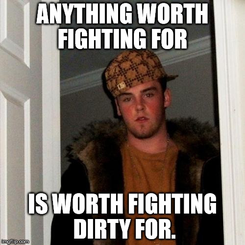 Scumbag Steve Meme | ANYTHING WORTH FIGHTING FOR IS WORTH FIGHTING DIRTY FOR. | image tagged in memes,scumbag steve | made w/ Imgflip meme maker