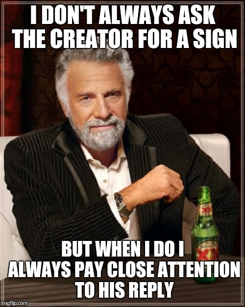 The Most Interesting Man In The World Meme | I DON'T ALWAYS ASK THE CREATOR FOR A SIGN BUT WHEN I DO I ALWAYS PAY CLOSE ATTENTION TO HIS REPLY | image tagged in memes,the most interesting man in the world | made w/ Imgflip meme maker