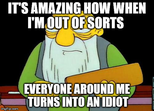 That's a paddlin' | IT'S AMAZING HOW WHEN I'M OUT OF SORTS EVERYONE AROUND ME TURNS INTO AN IDIOT | image tagged in memes,that's a paddlin' | made w/ Imgflip meme maker