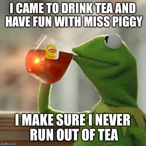 But That's None Of My Business Meme | I CAME TO DRINK TEA AND HAVE FUN WITH MISS PIGGY I MAKE SURE I NEVER RUN OUT OF TEA | image tagged in memes,but thats none of my business,kermit the frog | made w/ Imgflip meme maker