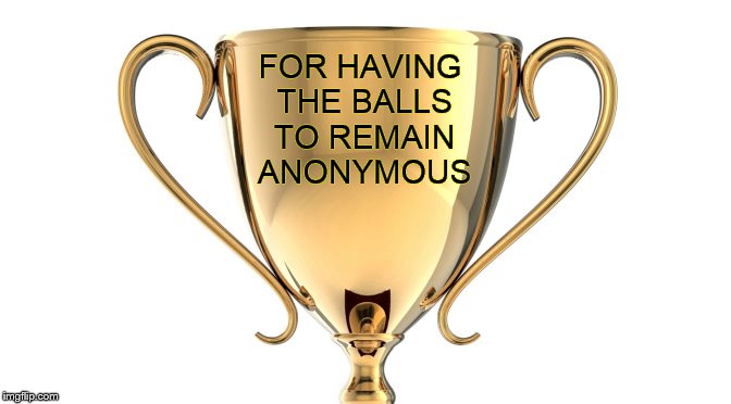 FOR HAVING THE BALLS TO REMAIN ANONYMOUS | made w/ Imgflip meme maker