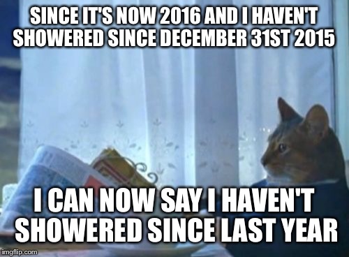 I Should Buy A Boat Cat Meme | SINCE IT'S NOW 2016 AND I HAVEN'T SHOWERED SINCE DECEMBER 31ST 2015 I CAN NOW SAY I HAVEN'T SHOWERED SINCE LAST YEAR | image tagged in memes,i should buy a boat cat,funny,hilarious,true,so true | made w/ Imgflip meme maker