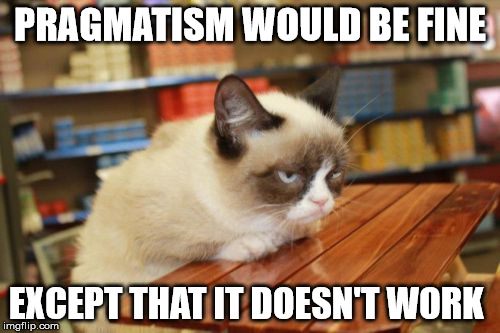 Grumpy Cat Table | PRAGMATISM WOULD BE FINE EXCEPT THAT IT DOESN'T WORK | image tagged in memes,grumpy cat table | made w/ Imgflip meme maker