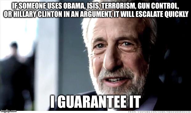 I Guarantee It | IF SOMEONE USES OBAMA, ISIS, TERRORISM, GUN CONTROL, OR HILLARY CLINTON IN AN ARGUMENT, IT WILL ESCALATE QUICKLY I GUARANTEE IT | image tagged in memes,i guarantee it | made w/ Imgflip meme maker