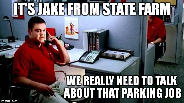 Jake from State Farm | IT'S JAKE FROM STATE FARM WE REALLY NEED TO TALK ABOUT THAT PARKING JOB | image tagged in jake from state farm | made w/ Imgflip meme maker