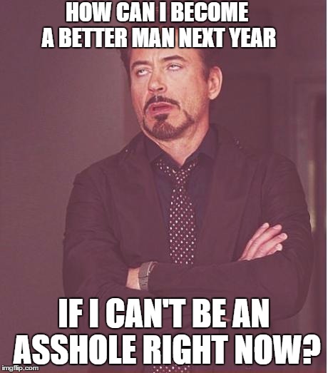 Face You Make Robert Downey Jr | HOW CAN I BECOME A BETTER MAN NEXT YEAR IF I CAN'T BE AN ASSHOLE RIGHT NOW? | image tagged in memes,face you make robert downey jr | made w/ Imgflip meme maker