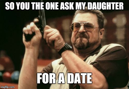 Am I The Only One Around Here | SO YOU THE ONE ASK MY DAUGHTER FOR A DATE | image tagged in memes,am i the only one around here | made w/ Imgflip meme maker