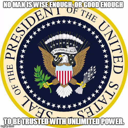Presidential seal | NO MAN IS WISE ENOUGH, OR GOOD ENOUGH TO BE TRUSTED WITH UNLIMITED POWER. | image tagged in presidential seal | made w/ Imgflip meme maker