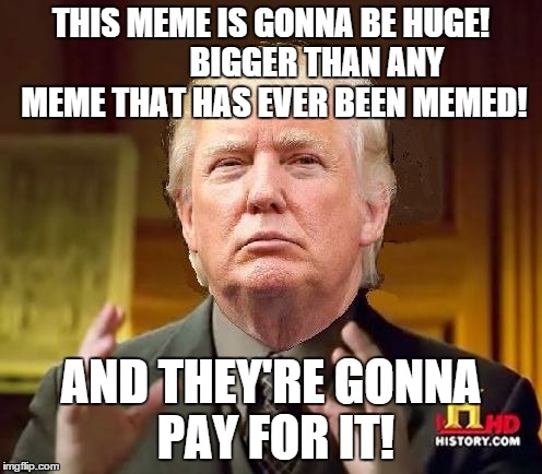 Trump Size That Meme! | THIS MEME IS GONNA BE HUGE!              BIGGER THAN ANY MEME THAT HAS EVER BEEN MEMED! AND THEY'RE GONNA PAY FOR IT! | image tagged in trump aliens,trump,donald trump,ancient aliens,trololol | made w/ Imgflip meme maker