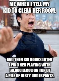 Angry Asian | ME WHEN I TELL MY KID TO CLEAN HER ROOM, AND THEN SIX HOURS LATER I FIND HER PLAYING WITH 60,000 LEGOS ON TOP OF A PILE OF DIRTY UNDERPANTS. | image tagged in memes,angry asian | made w/ Imgflip meme maker