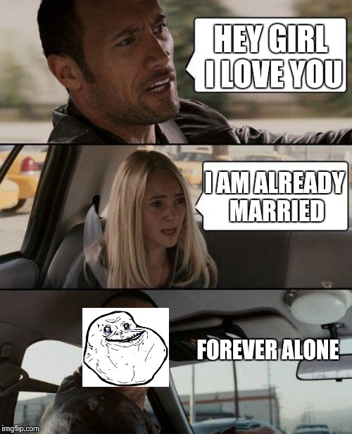 The Rock Driving Meme | HEY GIRL I LOVE YOU I AM ALREADY MARRIED FOREVER ALONE | image tagged in memes,the rock driving | made w/ Imgflip meme maker