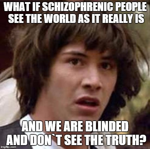 Conspiracy Keanu | WHAT IF SCHIZOPHRENIC PEOPLE SEE THE WORLD AS IT REALLY IS AND WE ARE BLINDED AND DON`T SEE THE TRUTH? | image tagged in memes,conspiracy keanu,schizo | made w/ Imgflip meme maker