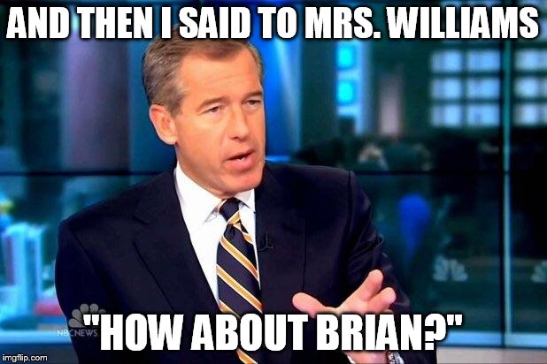 Brian Williams Was There 2 | AND THEN I SAID TO MRS. WILLIAMS "HOW ABOUT BRIAN?" | image tagged in memes,brian williams was there 2 | made w/ Imgflip meme maker