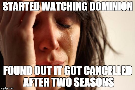 First World Problems Meme | STARTED WATCHING DOMINION FOUND OUT IT GOT CANCELLED AFTER TWO SEASONS | image tagged in memes,first world problems | made w/ Imgflip meme maker