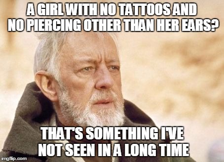 Obi Wan Kenobi | A GIRL WITH NO TATTOOS AND NO PIERCING OTHER THAN HER EARS? THAT'S SOMETHING I'VE NOT SEEN IN A LONG TIME | image tagged in memes,obi wan kenobi | made w/ Imgflip meme maker