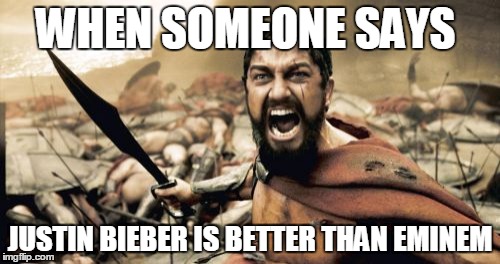 Sparta Leonidas | WHEN SOMEONE SAYS JUSTIN BIEBER IS BETTER THAN EMINEM | image tagged in memes,sparta leonidas | made w/ Imgflip meme maker