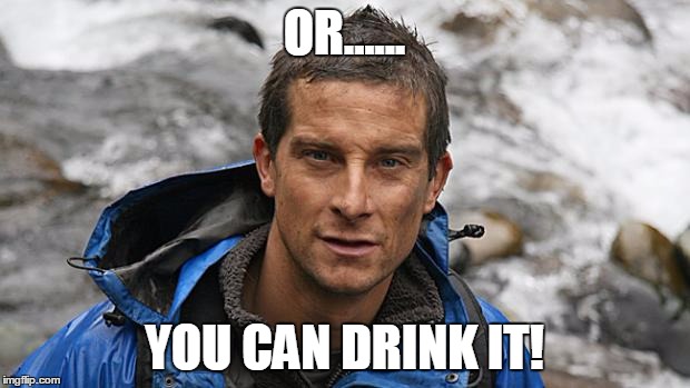 Bear Grylls | OR...... YOU CAN DRINK IT! | image tagged in bear grylls | made w/ Imgflip meme maker