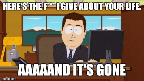 Aaaaand Its Gone | HERE'S THE F*** I GIVE ABOUT YOUR LIFE. AAAAAND IT'S GONE | image tagged in memes,aaaaand its gone | made w/ Imgflip meme maker
