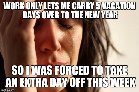 First World Problems Meme | WORK ONLY LETS ME CARRY 5 VACATION DAYS OVER TO THE NEW YEAR SO I WAS FORCED TO TAKE AN EXTRA DAY OFF THIS WEEK | image tagged in memes,first world problems | made w/ Imgflip meme maker
