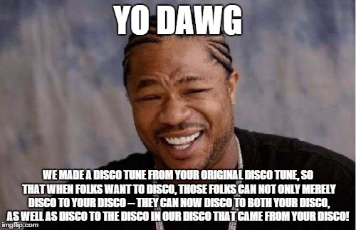 Yo Dawg Heard You Meme | YO DAWG WE MADE A DISCO TUNE FROM YOUR ORIGINAL DISCO TUNE, SO THAT WHEN FOLKS WANT TO DISCO, THOSE FOLKS CAN NOT ONLY MERELY DISCO TO YOUR  | image tagged in memes,yo dawg heard you | made w/ Imgflip meme maker