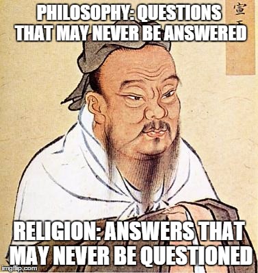 confucius | PHILOSOPHY: QUESTIONS THAT MAY NEVER BE ANSWERED RELIGION: ANSWERS THAT MAY NEVER BE QUESTIONED | image tagged in confucius | made w/ Imgflip meme maker
