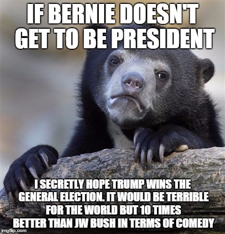 Confession Bear | IF BERNIE DOESN'T GET TO BE PRESIDENT I SECRETLY HOPE TRUMP WINS THE GENERAL ELECTION. IT WOULD BE TERRIBLE FOR THE WORLD BUT 10 TIMES BETTE | image tagged in memes,confession bear | made w/ Imgflip meme maker