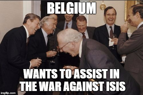 Laughing Men In Suits Meme | BELGIUM WANTS TO ASSIST IN THE WAR AGAINST ISIS | image tagged in memes,laughing men in suits | made w/ Imgflip meme maker