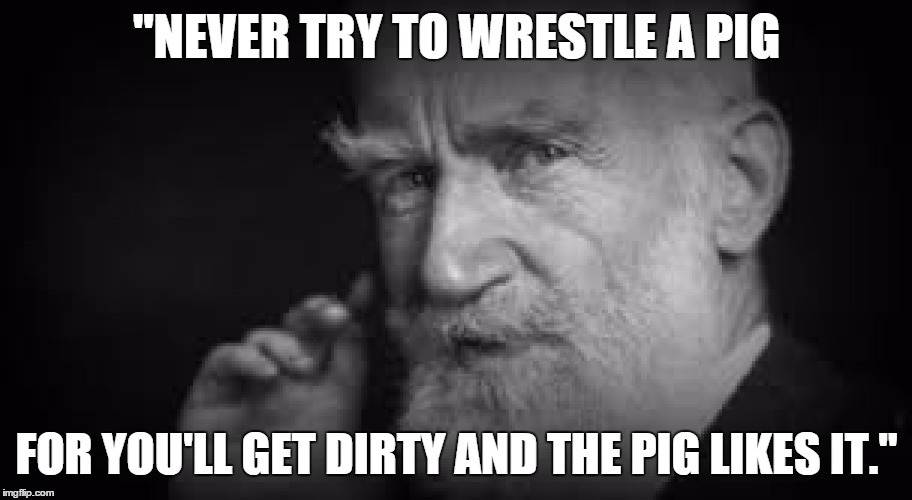 George Bernard Shaw | "NEVER TRY TO WRESTLE A PIG FOR YOU'LL GET DIRTY AND THE PIG LIKES IT." | image tagged in politics,bernie sanders campaign,high road | made w/ Imgflip meme maker