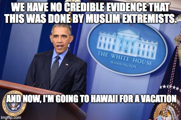 Par for the Course | WE HAVE NO CREDIBLE EVIDENCE THAT THIS WAS DONE BY MUSLIM EXTREMISTS. AND NOW, I'M GOING TO HAWAII FOR A VACATION | image tagged in 2nd term obama | made w/ Imgflip meme maker