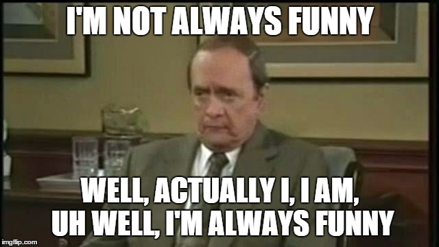 Bob Newhart Therapy | I'M NOT ALWAYS FUNNY WELL, ACTUALLY I, I AM, UH WELL, I'M ALWAYS FUNNY | image tagged in bob newhart therapy | made w/ Imgflip meme maker