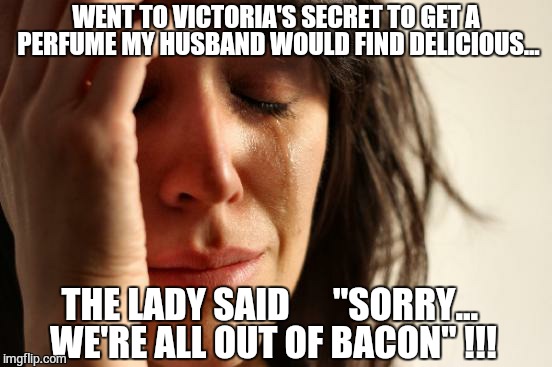 ALL OUT OF BACON | WENT TO VICTORIA'S SECRET TO GET A PERFUME MY HUSBAND WOULD FIND DELICIOUS... THE LADY SAID      "SORRY... WE'RE ALL OUT OF BACON" !!! | image tagged in memes,first world problems,perfume,victoriasecret,bacon meme,i love bacon | made w/ Imgflip meme maker