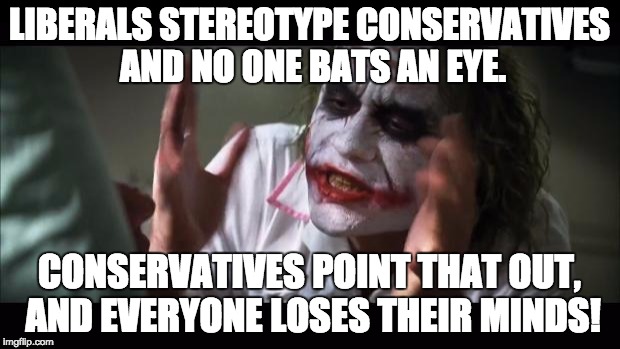 And Everyone Loses Their Minds | LIBERALS STEREOTYPE CONSERVATIVES AND NO ONE BATS AN EYE. CONSERVATIVES POINT THAT OUT, AND EVERYONE LOSES THEIR MINDS! | image tagged in memes,and everybody loses their minds,everyone loses their minds | made w/ Imgflip meme maker