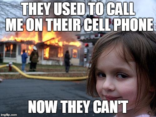 Disaster Girl | THEY USED TO CALL ME ON THEIR CELL PHONE NOW THEY CAN'T | image tagged in memes,disaster girl | made w/ Imgflip meme maker