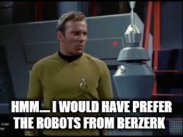 captain kirk robot | HMM.... I WOULD HAVE PREFER THE ROBOTS FROM BERZERK | image tagged in captain kirk robot | made w/ Imgflip meme maker