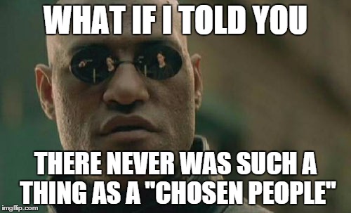 Matrix Morpheus | WHAT IF I TOLD YOU THERE NEVER WAS SUCH A THING AS A "CHOSEN PEOPLE" | image tagged in memes,matrix morpheus | made w/ Imgflip meme maker