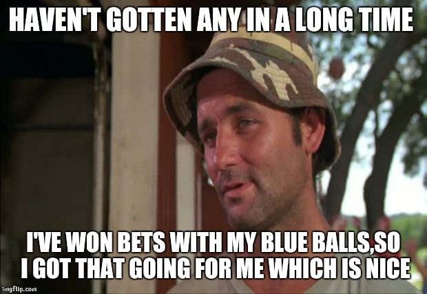 So I Got That Goin For Me Which Is Nice 2 Meme | HAVEN'T GOTTEN ANY IN A LONG TIME I'VE WON BETS WITH MY BLUE BALLS,SO I GOT THAT GOING FOR ME WHICH IS NICE | image tagged in memes,so i got that goin for me which is nice 2 | made w/ Imgflip meme maker
