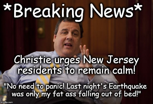 NJ Earthquake Explanation | *Breaking News* "No need to panic! Last night's Earthquake was only my fat ass falling out of bed!" Christie urges New Jersey residents to r | image tagged in nj earthquake explanation | made w/ Imgflip meme maker